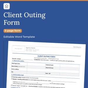 May include: A 5-page Client Outing Form template in an editable Word format. The document features sections for client information, authorization type, and outing details, with fields for agency name, legal name, and date of birth.