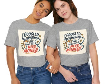 May include: Two women wearing gray t-shirts with the text "I Googled my symptoms and turns out I need money!" printed on the front. The graphic includes a stethoscope, money, and pills. The women are wearing blue jeans.