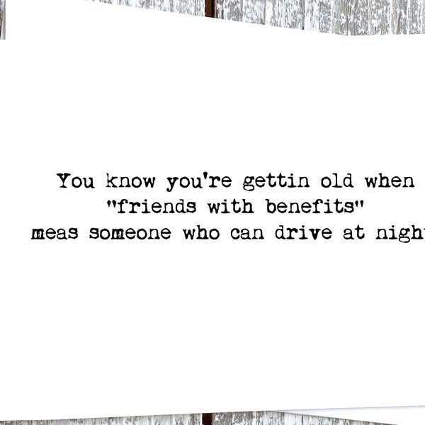 You know you’re getting old when “friends with benefits” means someone who can drive at night. Sassy Funny Card for your Friend