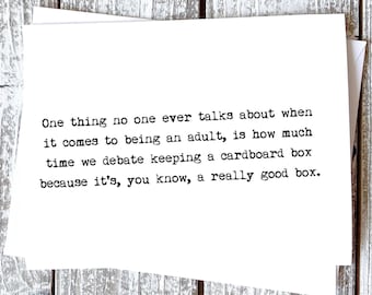 May include: A white greeting card with black text that reads: "One thing no one ever talks about when it comes to being an adult, is how much time we debate keeping a cardboard box because it's, you know, a really good box."