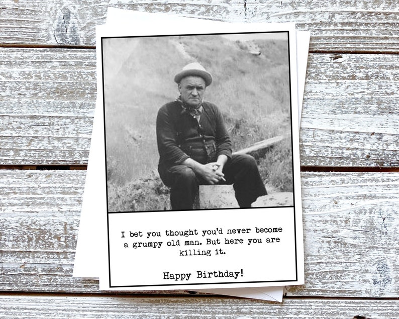 May include: A black and white birthday card featuring a vintage photograph of a man in a hat. The card includes the text: "I bet you thought you'd never become a grumpy old man. But here you are killing it. Happy Birthday!"