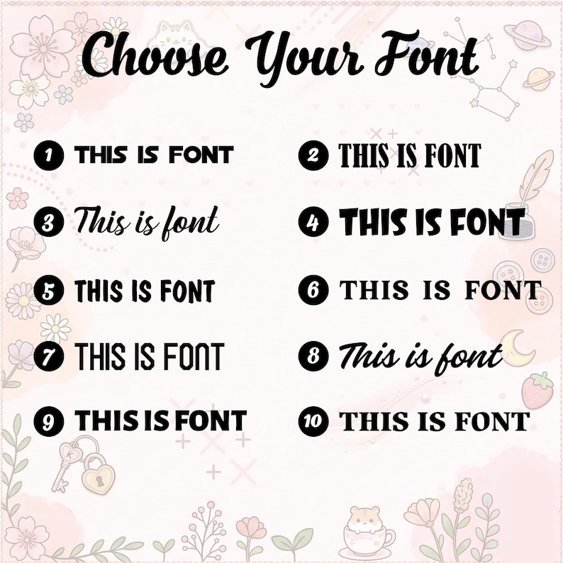May include: A graphic showcasing font options. The text "Choose Your Font" is at the top. Below, ten numbered examples display different font styles, each with the phrase "THIS IS FONT" or "This is font". The background has a soft, watercolor-like floral design.
