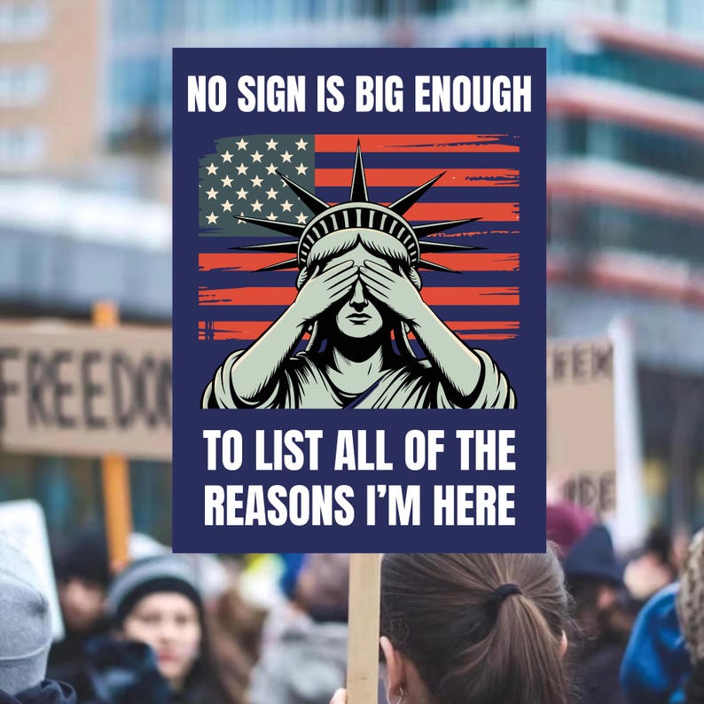 May include: A protest sign with the Statue of Liberty covering her eyes, set against an American flag design. The sign reads, "NO SIGN IS BIG ENOUGH TO LIST ALL OF THE REASONS I'M HERE."