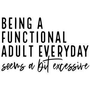 May include: White background with black text that reads: "BEING A FUNCTIONAL ADULT EVERYDAY seems a bit excessive."