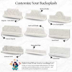 May include: A range of white marble backsplash designs, including Dupont, Modern Profile, and Cove Backsplash styles. The image includes text that reads "Customize Your Backsplash" and "Didn't Find What You're Looking For?"