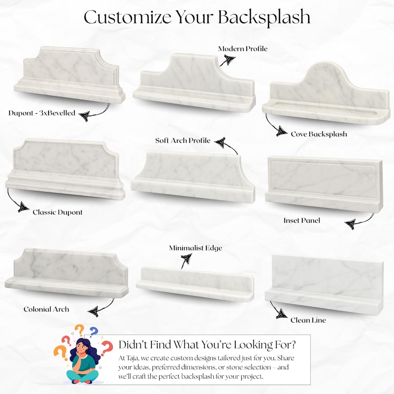 May include: A range of white marble backsplash designs, including Dupont, Modern Profile, and Cove Backsplash styles. The image includes text that reads "Customize Your Backsplash" and "Didn't Find What You're Looking For?"