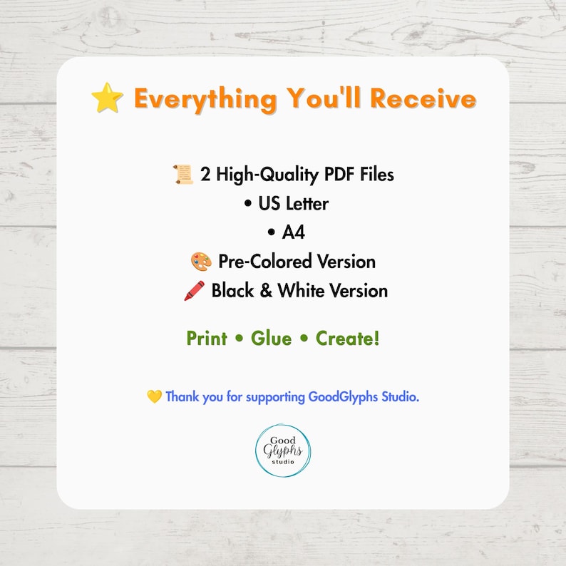 May include: A digital information card titled Everything You'll Receive, listing 2 high-quality PDF files in US Letter and A4 sizes, including a pre-colored version and a black and white version, with the text Print, Glue, Create and GoodGlyphs Studio.