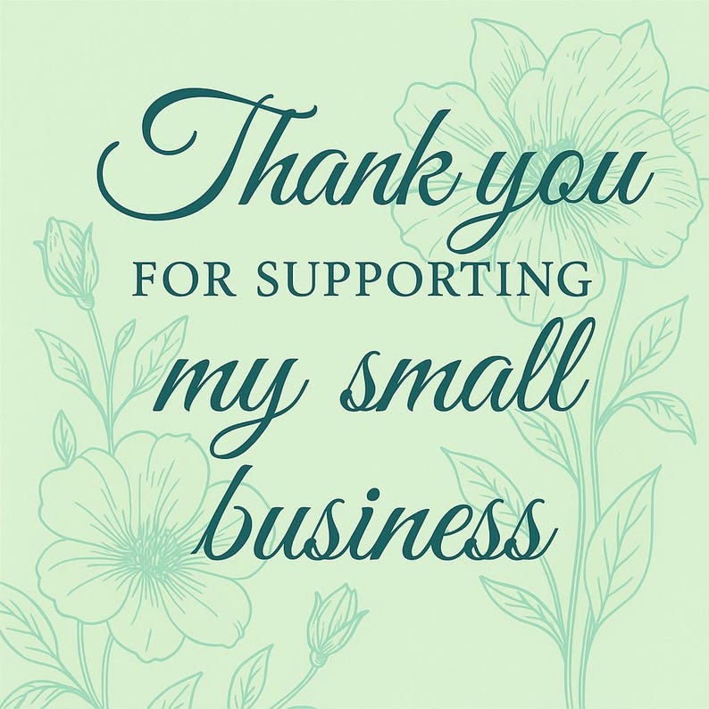 May include: A light green background with the words "Thank you for supporting my small business" in dark teal script. Floral illustrations in light teal accent the text.