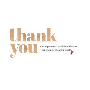 May include: A thank you card featuring the text thank you in a large, light brown, textured font. Below this, smaller black text reads Your support makes all the difference. Thank you for shopping small! A small, hand-drawn red heart is included.