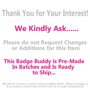 Puede incluir: Texto sobre un fondo blanco que dice "Thank You for Your Interest! We Kindly Ask...... Please do not Request Changes or Additions for this Item This Badge Buddy is Pre-Made In Batches and Is Ready to Ship... We will try to have a custom listing available ASAP. Please message us If you need a custom item and we will try to make arrangements"
