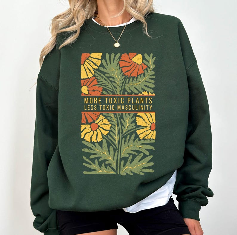 May include: Green sweatshirt with a floral print and the text "More Toxic Plants Less Toxic Masculinity".