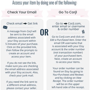 May include: A pink and white graphic with instructions on how to access your purchased item. The graphic has two sections, one titled "Check Your Email" and the other titled "Go To Corjl". The graphic includes a message from Corjl, a website for creating and selling digital products, and instructions on how to access your purchased item.