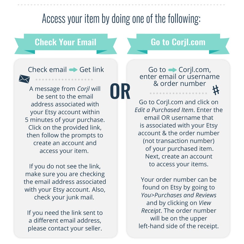 May include: A turquoise and white graphic with instructions on how to access your item after purchasing it from Corjl.com. The graphic shows two options: check your email for a link or go to Corjl.com and enter your email or username and order number. #