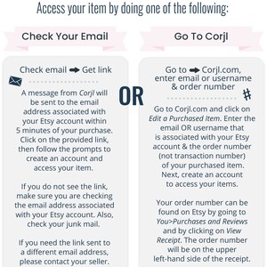 May include: A pink and white graphic with instructions on how to access your purchased item. The graphic has two sections, one titled "Check Your Email" and the other titled "Go To Corjl". The graphic includes a message from Corjl, a website for creating and selling digital products, and instructions on how to access your purchased item.