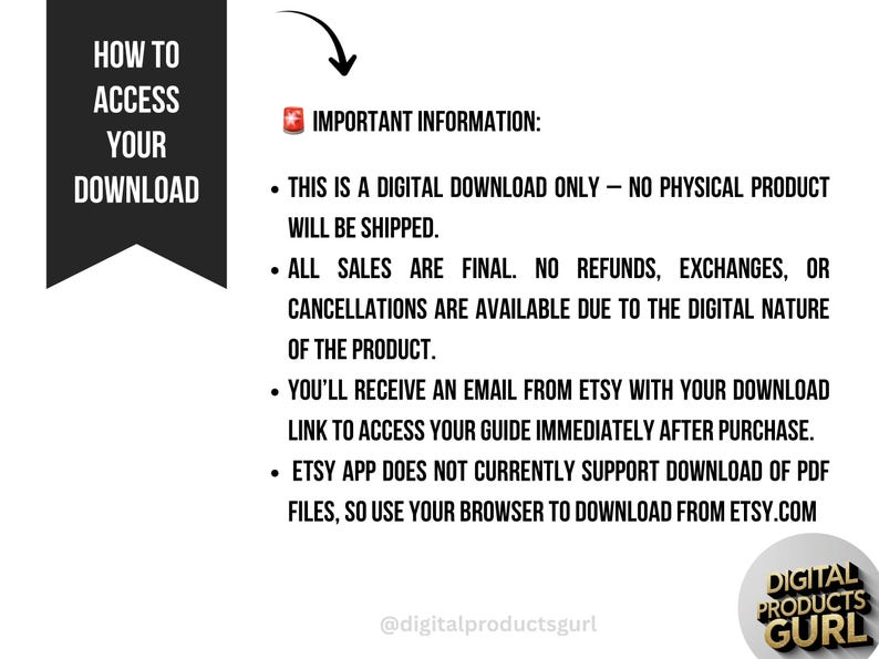 May include: A black and white graphic with the text "HOW TO ACCESS YOUR DOWNLOAD" and "IMPORTANT INFORMATION:" The text explains that it is a digital download, no physical product will be shipped, and sales are final. The Etsy app does not support PDF downloads.