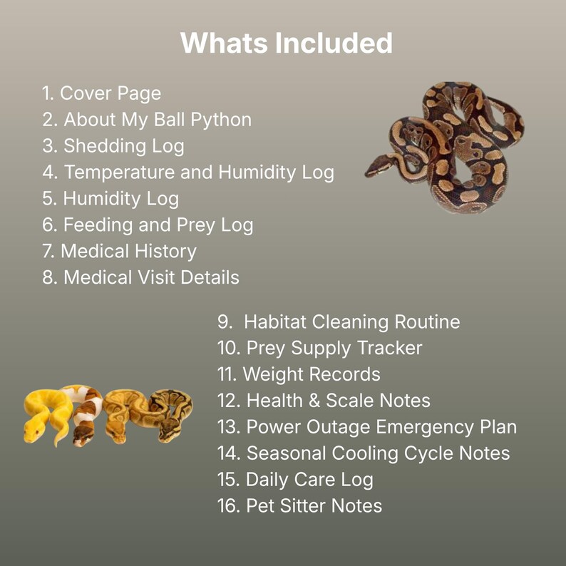 May include: A digital document titled Whats Included listing sixteen sections for ball python care, including logs for shedding, temperature, humidity, feeding, medical history, and habitat cleaning, illustrated with images of four ball pythons.