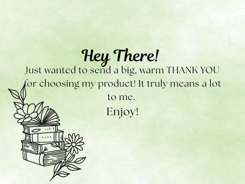 May include: A light green background with the text "Hey There!" in a handwritten font. The text below reads "Just wanted to send a big, warm THANK YOU for choosing my product! It truly means a lot to me. Enjoy!" A stack of books with floral accents is in the lower left corner.