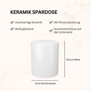 May include: A white ceramic money box with a glossy finish. The text reads KERAMIK SPARDOSE, Hochwertige Keramik, Mit Personalisierung, Wei&szlig; gl&auml;nzend, Gummiverschluss auf der Unterseite. It measures 9.5 cm in height and 8 cm in diameter.