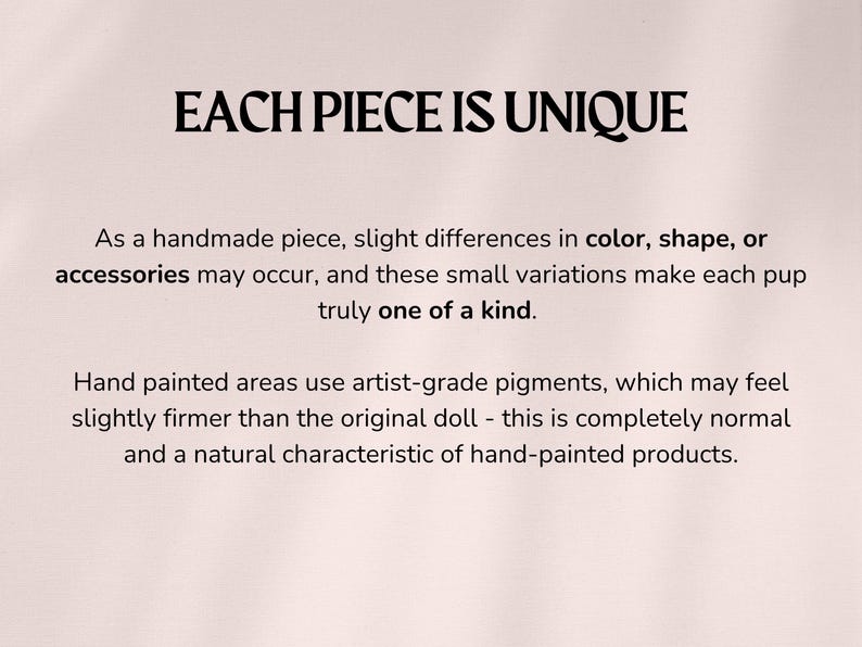 May include: Text on a cream-colored background reads "EACH PIECE IS UNIQUE." Additional text explains that handmade items may vary slightly in color, shape, or accessories, making each one unique. It also mentions hand-painted areas.