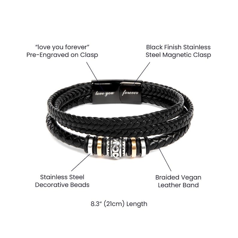 May include: A black braided vegan leather bracelet with stainless steel decorative beads and a black finish stainless steel magnetic clasp. The clasp is pre-engraved with the words "love you forever". The bracelet is 8.3 inches long.
