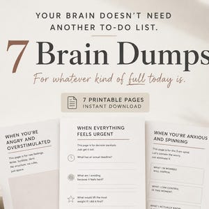 May include: A set of seven printable pages titled 7 Brain Dumps with the text Your brain doesn't need another to-do list. The pages feature prompts for managing feelings like When you're angry and overstimulated, When everything feels urgent, and When you're anxious and spinning.