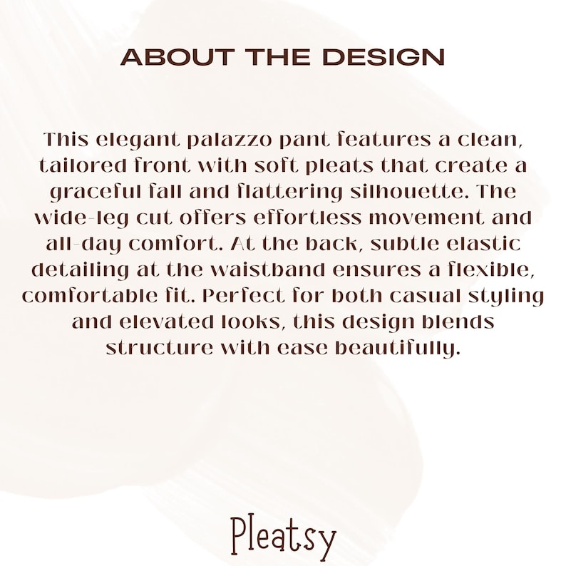 May include: Text on a white background reads "ABOUT THE DESIGN" and describes a palazzo pant with a tailored front, soft pleats, and a wide-leg cut. The text also mentions elastic detailing and the brand name "Pleatsy."