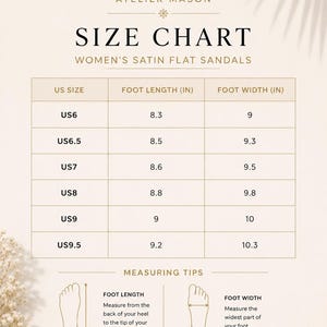 May include: Size chart for Women's Satin Flat Sandals. Includes US sizes, foot length in inches, and foot width in inches. Measuring tips and a note about sizing up are also included.
