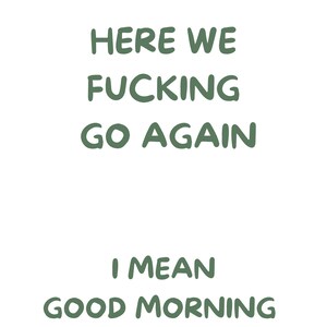 以下が含まれることがあります： 白い背景に緑色のテキスト。テキストは「HERE WE FUCKING GO AGAIN」と書かれており、その下に「I MEAN GOOD MORNING」と書かれています。テキストはカジュアルな手書き風です。