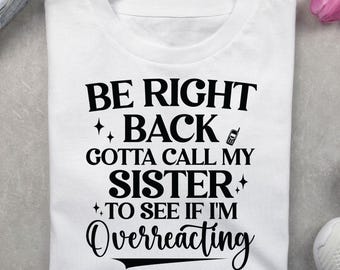Be Right Back Gotta Call My Sister To See If I'm Overreacting, Humorous Family T-Shirt, funny sister saying png, digital download
