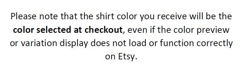 May include: Text on a white background states: "Please note that the shirt color you receive will be the color selected at checkout, even if the color preview or variation display does not load or function correctly on Etsy."