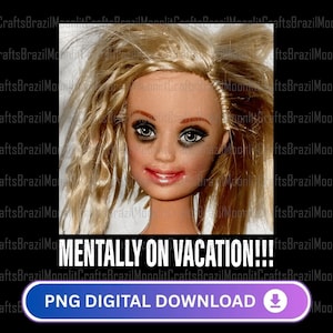 May include: A doll's face with messy blonde hair and dark eye makeup. The text "MENTALLY ON VACATION!!!" is displayed below the doll's face, along with a button that says "PNG DIGITAL DOWNLOAD".