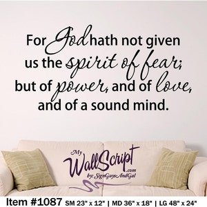 May include: Black and white wall decal with a quote from the Bible: "For God hath not given us the spirit of fear; but of power, and of love, and of a sound mind." The decal is available in three sizes: 23 inches by 12 inches, 36 inches by 18 inches, and 48 inches by 24 inches.