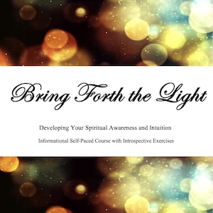 May include: An image with a blurred background of yellow and brown bokeh lights. The text "Bring Forth the Light" is in elegant script. Below, it reads "Developing Your Spiritual Awareness and Intuition" and "Informational Self-Paced Course with Introspective Exercises."