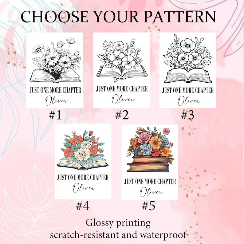 May include: Five designs are shown, each with an open book and a floral arrangement. The text "JUST ONE MORE CHAPTER" and the name "Oliver" appear on each. The top text reads "CHOOSE YOUR PATTERN", and the bottom text says "Glossy printing scratch-resistant and waterproof".