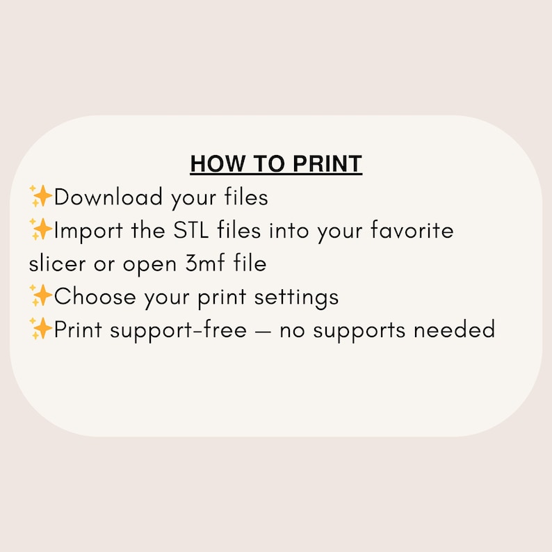May include: A graphic with the text "HOW TO PRINT" and instructions: Download files, import STL files, choose print settings, and print support-free. The text is in black on a light beige background.