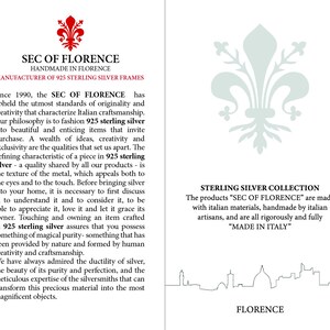 May include: A white and gray image with the text "SEC OF FLORENCE" and "HANDMADE IN FLORENCE" in red. The text "MANUFACTURER OF 925 STERLING SILVER FRAMES" is also in red. The image also includes a stylized image of a lily flower. The text "STERLING SILVER COLLECTION" is in black. The text "The products "SEC OF FLORENCE" are made with italian materials, handmade by italian artisans, and are all rigorously and fully "MADE IN ITALY"" is also in black. The image also includes a stylized image of the Florence skyline.
