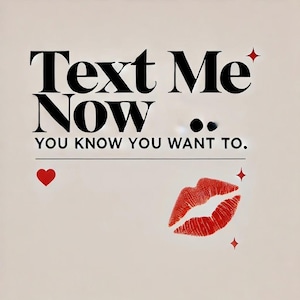 May include: A square image with the words "Text Me Now" in black, bold font. Below, the text "YOU KNOW YOU WANT TO." is written. A red heart and a red lip print are also featured, along with two small red starbursts.