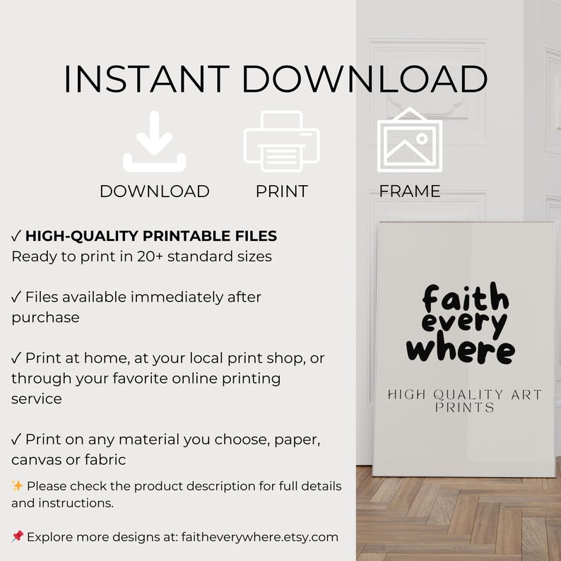 May include: A digital download product advertisement with the words "Instant Download" at the top. The image includes icons for download, print, and frame. Text highlights high-quality printable files, available in 20+ sizes, and a "Faith Every Where" art print.