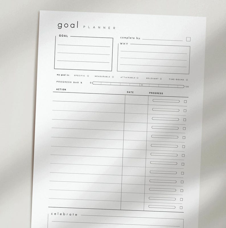 May include: A minimalist white goal planner sheet with black text. The top section includes fields for 'Goal' and 'complete by'. Below are sections for 'Action', 'Date', and 'Progress'. The planner also has a progress bar and a section to 'celebrate'.