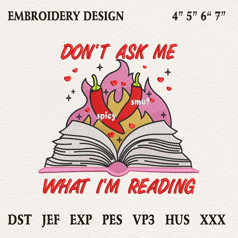 May include: An embroidery design with the text "DON'T ASK ME WHAT I'M READING". The design features an open book with flames, chili peppers, and hearts. The text "spicy" and "smot" are also included. The design is 4" to 7" in size.