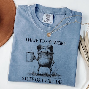 Comfort Colors I Have To Say Weird Stuff Or I Will Die Shirt, Funny Shirt, Humor Shirt, Frog Shirt, Unhinged shirt, Best Friend Gift