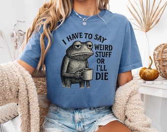 Comfort Colors® I Have To Say Weird Stuff Or I Will Die Shirt, Funny Shirt, Humor Shirt, Frog Shirt, Unhinged shirt, Best Friend Gift