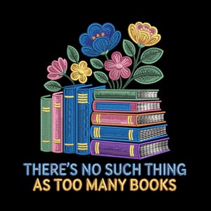 May include: Embroidered design featuring a stack of books with colorful spines and a floral arrangement of blue, pink, and yellow flowers. The text "THERE'S NO SUCH THING AS TOO MANY BOOKS" is below the books.
