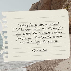May include: A torn piece of lined paper with handwritten text. The text reads: "Looking for something custom? I'd be happy to work with you for your special day to create a design just for you. Purchase the custom website to begin the process! <3 Everline."