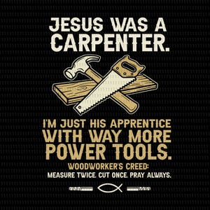 May include: Black graphic with text: "JESUS WAS A CARPENTER." and "I'M JUST HIS APPRENTICE WITH WAY MORE POWER TOOLS." Includes a hammer, saw, and wood. The text "WOODWORKER'S CREED: MEASURE TWICE, CUT ONCE, PRAY ALWAYS." is also included.