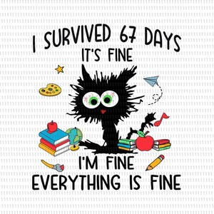 May include: A cartoon-style image of a black cat with the text "I SURVIVED 67 DAYS IT'S FINE I'M FINE EVERYTHING IS FINE." The cat has large green eyes and is surrounded by school supplies, including books, an apple, and a pencil.