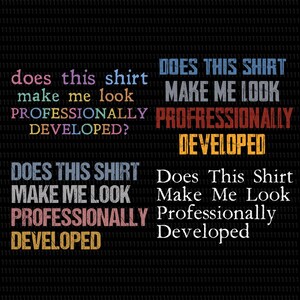 May include: A graphic design featuring the text "does this shirt make me look PROFESSIONALLY DEVELOPED?" in four distinct styles. The text appears in various colors, fonts, and distressed textures against a solid black background with a subtle pattern.