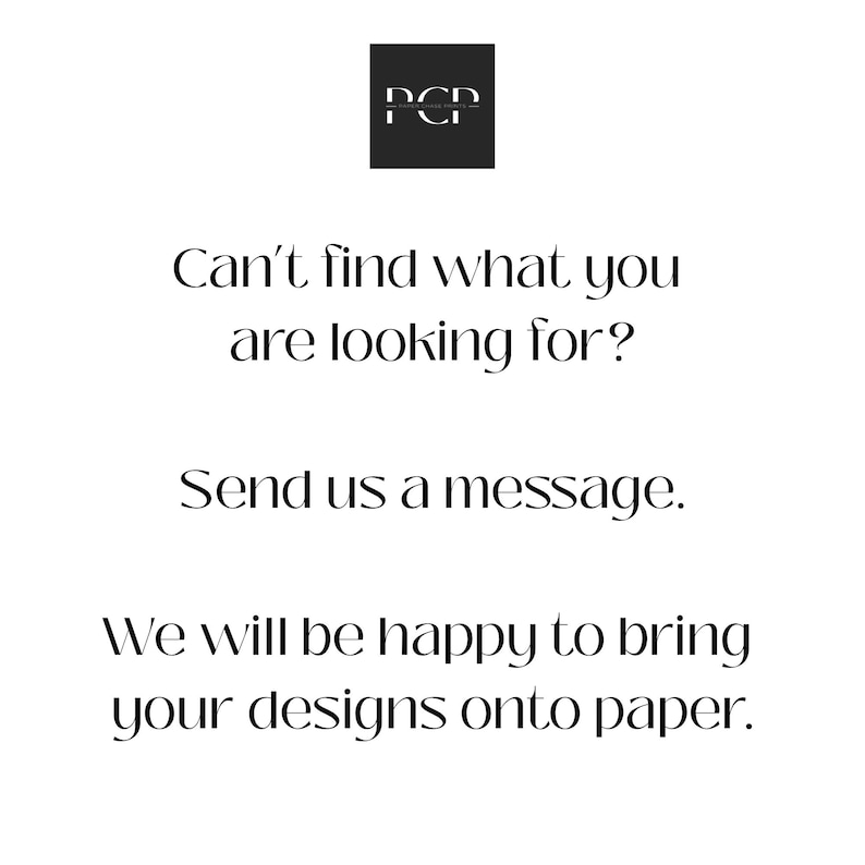 May include: White background with black text that reads: "Can't find what you are looking for? Send us a message. We will be happy to bring your designs onto paper." A black square with the letters "PCP" is in the top center.
