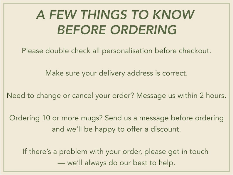 May include: A rectangular informational sign with a light beige background and dark green text. The text reads: A FEW THINGS TO KNOW BEFORE ORDERING, Please double check all personalisation before checkout, Make sure your delivery address is correct.