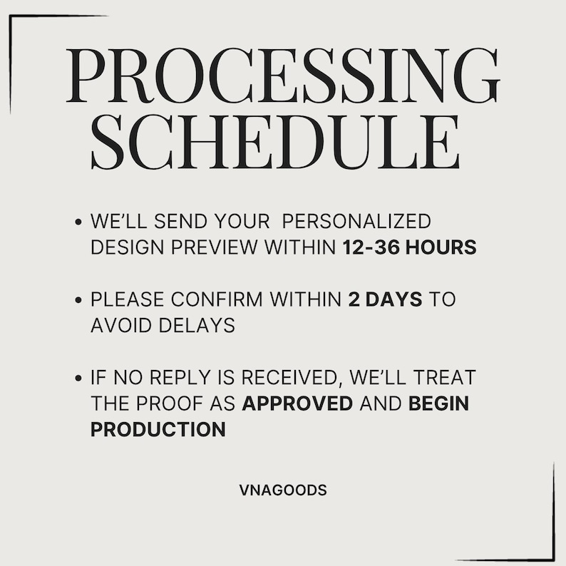 May include: A white informational graphic titled PROCESSING SCHEDULE in black serif font. It states: WE'LL SEND YOUR PERSONALIZED DESIGN PREVIEW WITHIN 12-36 HOURS, PLEASE CONFIRM WITHIN 2 DAYS TO AVOID DELAYS, and IF NO REPLY IS RECEIVED, WE'LL TREAT THE PROOF AS APPROVED AND BEGIN PRODUCTION. VNAGOODS is at the bottom.